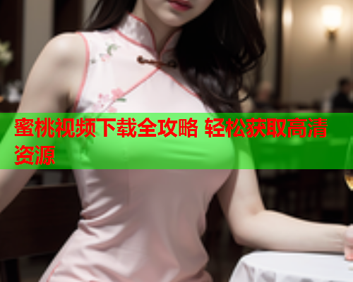 蜜桃视频下载全攻略 轻松获取高清资源