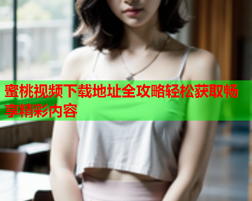 蜜桃视频下载地址全攻略轻松获取畅享精彩内容