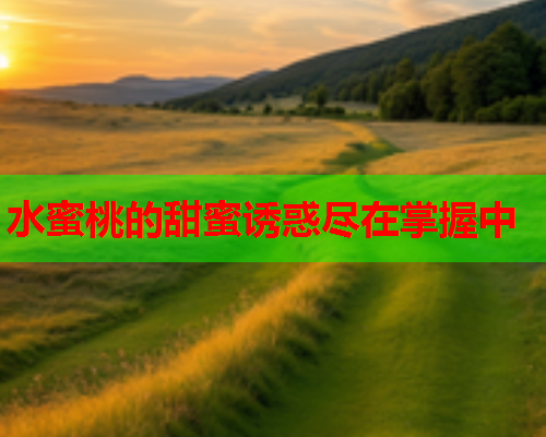 水蜜桃的甜蜜诱惑尽在掌握中