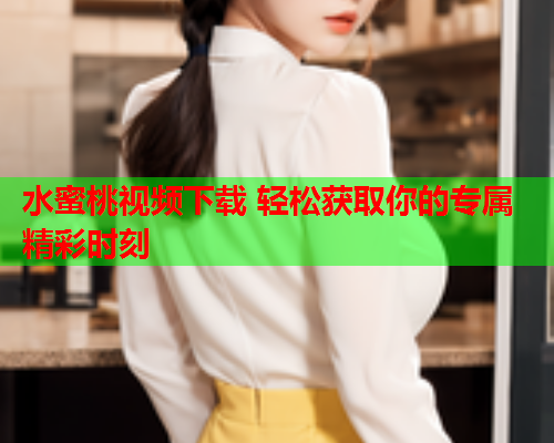 水蜜桃视频下载 轻松获取你的专属精彩时刻
