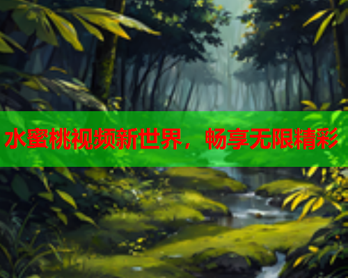 水蜜桃视频新世界，畅享无限精彩