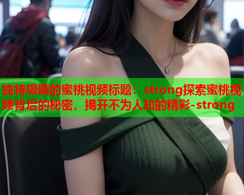独特吸睛的蜜桃视频标题：strong探索蜜桃视频背后的秘密，揭开不为人知的精彩-strong