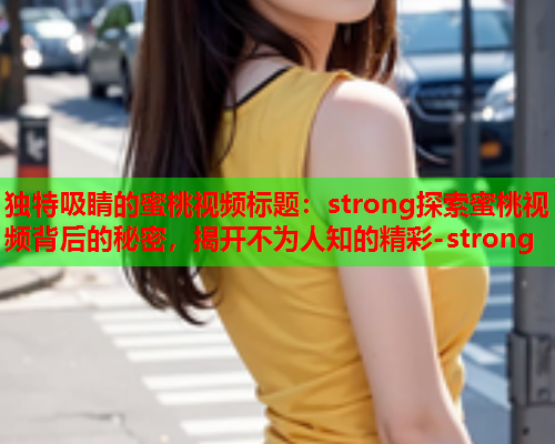 独特吸睛的蜜桃视频标题：strong探索蜜桃视频背后的秘密，揭开不为人知的精彩-strong