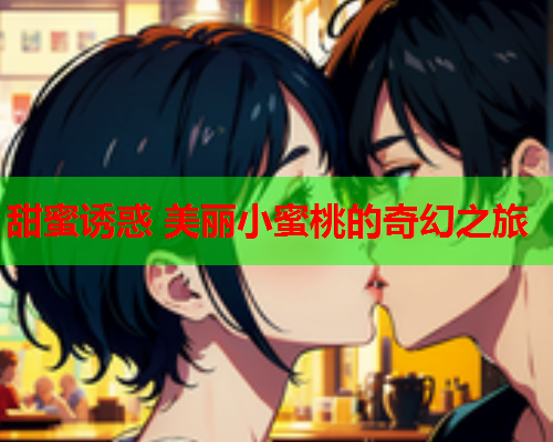 甜蜜诱惑 美丽小蜜桃的奇幻之旅