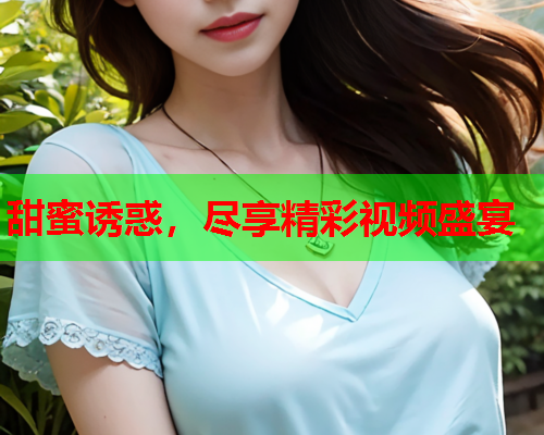 甜蜜诱惑，尽享精彩视频盛宴