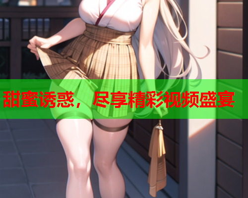 甜蜜诱惑，尽享精彩视频盛宴