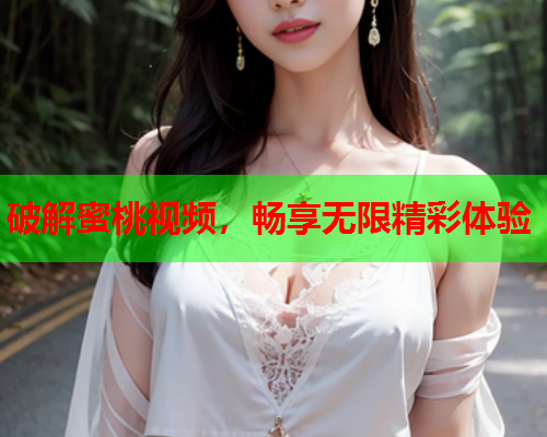 破解蜜桃视频，畅享无限精彩体验