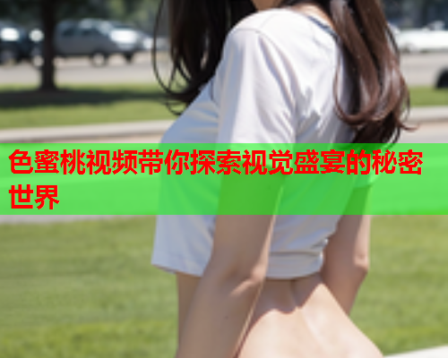 色蜜桃视频带你探索视觉盛宴的秘密世界