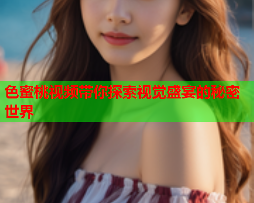 色蜜桃视频带你探索视觉盛宴的秘密世界