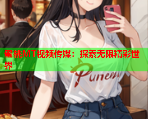 蜜桃MT视频传媒：探索无限精彩世界