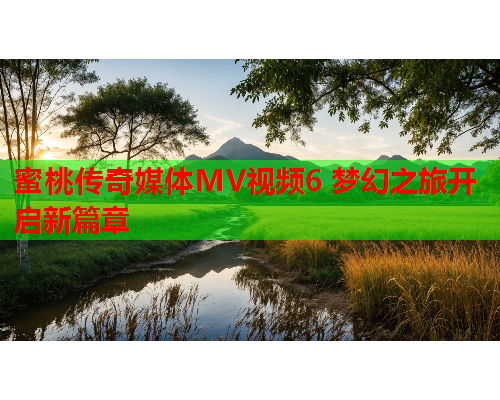 蜜桃传奇媒体MV视频6 梦幻之旅开启新篇章