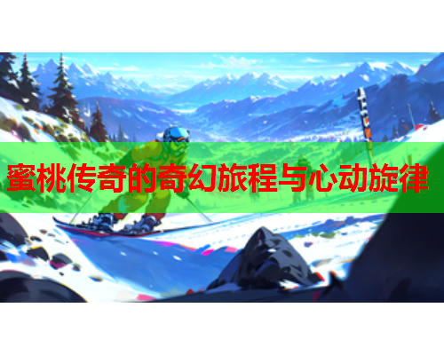 蜜桃传奇的奇幻旅程与心动旋律
