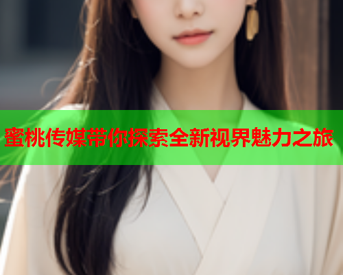 蜜桃传媒带你探索全新视界魅力之旅