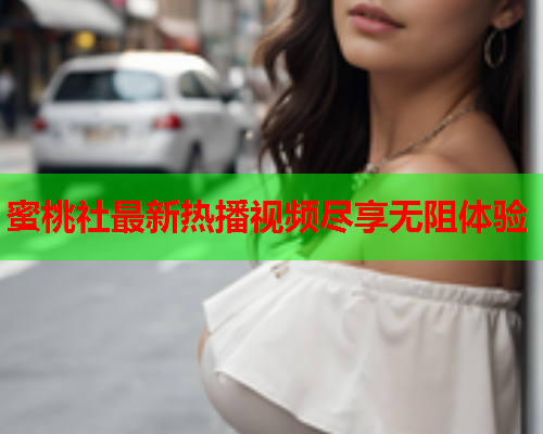 蜜桃社最新热播视频尽享无阻体验