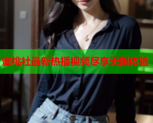 蜜桃社最新热播视频尽享无阻体验