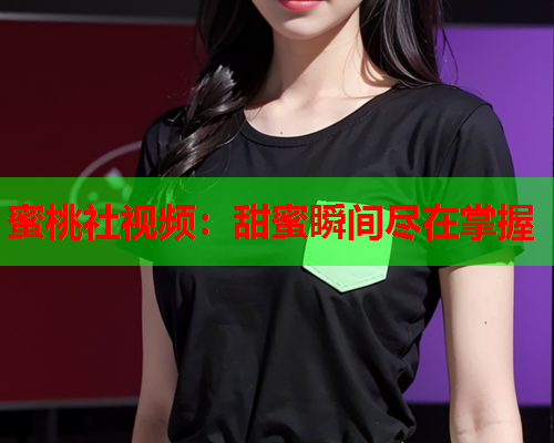 蜜桃社视频：甜蜜瞬间尽在掌握