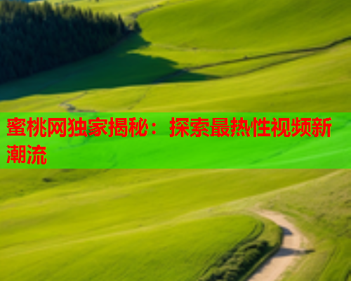 蜜桃网独家揭秘：探索最热性视频新潮流