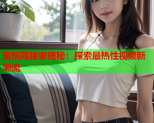 蜜桃网独家揭秘：探索最热性视频新潮流
