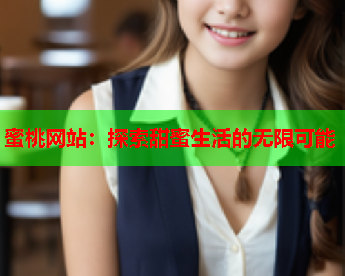 蜜桃网站：探索甜蜜生活的无限可能