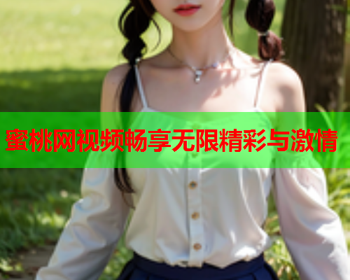 蜜桃网视频畅享无限精彩与激情