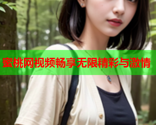 蜜桃网视频畅享无限精彩与激情