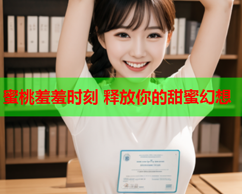 蜜桃羞羞时刻 释放你的甜蜜幻想