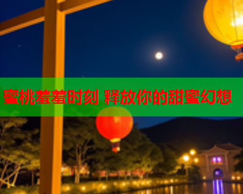 蜜桃羞羞时刻 释放你的甜蜜幻想