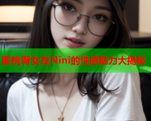 蜜桃臀女友Nini的性感魅力大揭秘