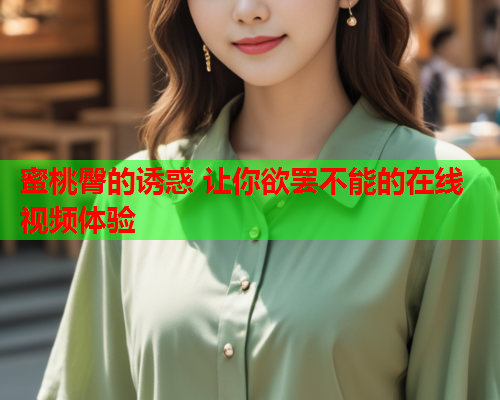 蜜桃臀的诱惑 让你欲罢不能的在线视频体验