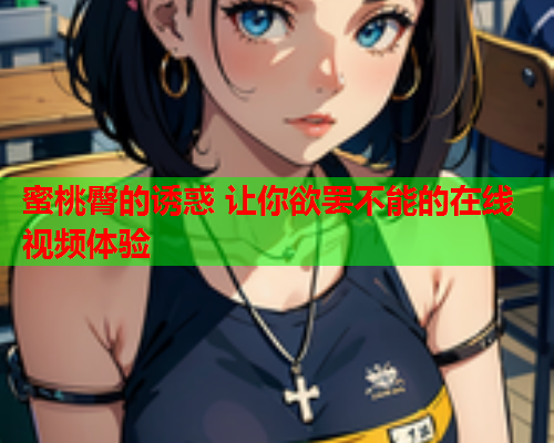 蜜桃臀的诱惑 让你欲罢不能的在线视频体验