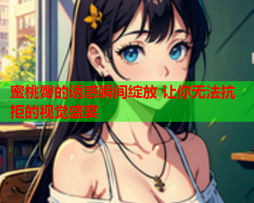 蜜桃臀的诱惑瞬间绽放 让你无法抗拒的视觉盛宴