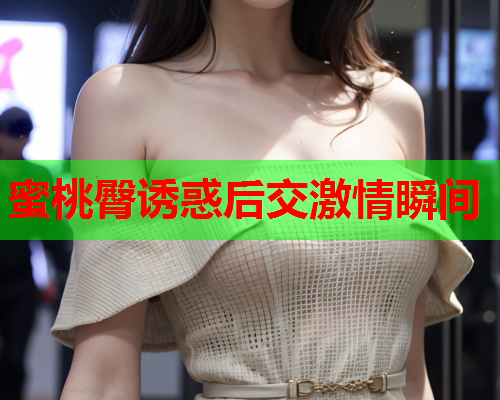 蜜桃臀诱惑后交激情瞬间