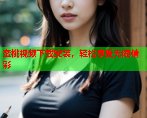蜜桃视频下载安装，轻松享受无限精彩