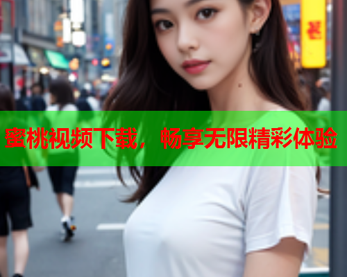 蜜桃视频下载，畅享无限精彩体验