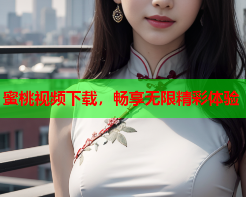 蜜桃视频下载，畅享无限精彩体验