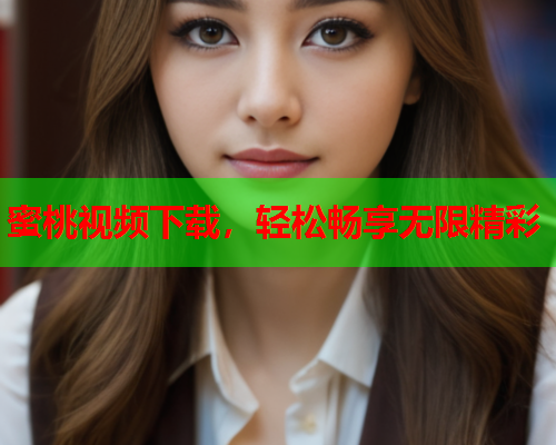蜜桃视频下载，轻松畅享无限精彩