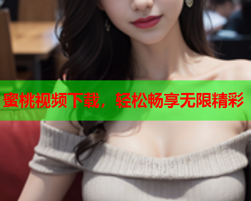 蜜桃视频下载，轻松畅享无限精彩