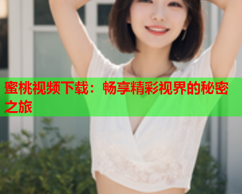蜜桃视频下载：畅享精彩视界的秘密之旅