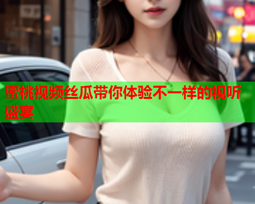 蜜桃视频丝瓜带你体验不一样的视听盛宴
