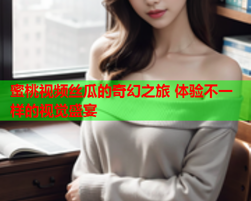 蜜桃视频丝瓜的奇幻之旅 体验不一样的视觉盛宴