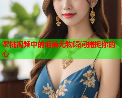 蜜桃视频中的绝美尤物瞬间捕捉你的心