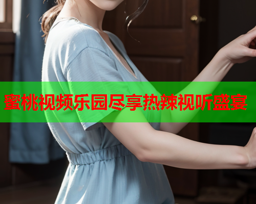 蜜桃视频乐园尽享热辣视听盛宴