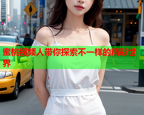 蜜桃视频人带你探索不一样的精彩世界