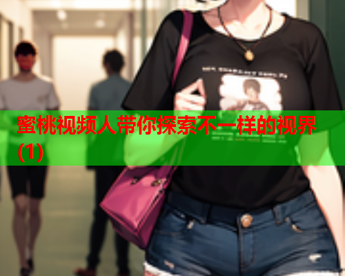 蜜桃视频人带你探索不一样的视界(1)
