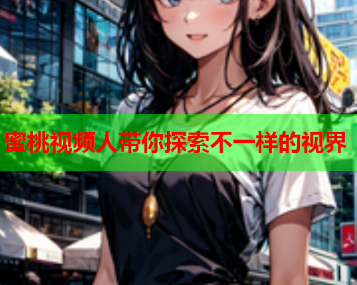 蜜桃视频人带你探索不一样的视界