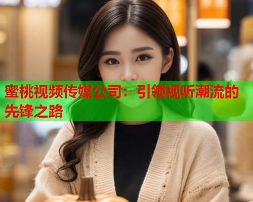 蜜桃视频传媒公司：引领视听潮流的先锋之路