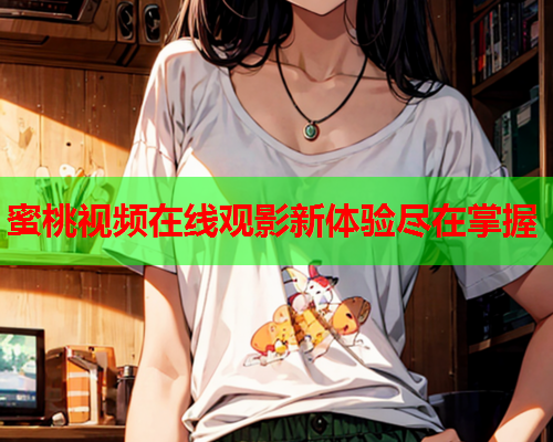 蜜桃视频在线观影新体验尽在掌握