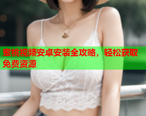蜜桃视频安卓安装全攻略，轻松获取免费资源
