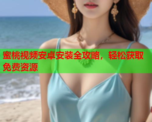 蜜桃视频安卓安装全攻略，轻松获取免费资源