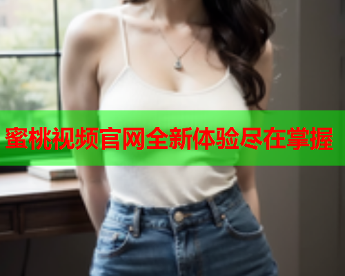 蜜桃视频官网全新体验尽在掌握